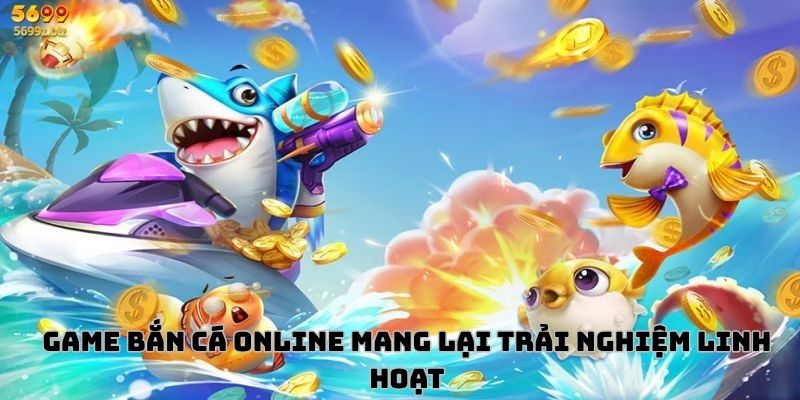 Game bắn cá online mang lại trải nghiệm linh hoạt