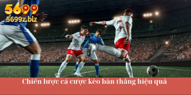 Chiến lược cá cược kèo bàn thắng hiệu quả